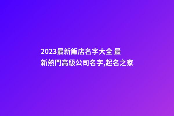 2023最新飯店名字大全 最新熱門高級公司名字,起名之家-第1張-公司起名-玄機派